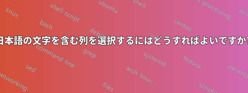 日本語の文字を含む列を選択するにはどうすればよいですか?