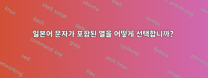 일본어 문자가 포함된 열을 어떻게 선택합니까?