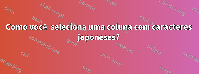 Como você seleciona uma coluna com caracteres japoneses?