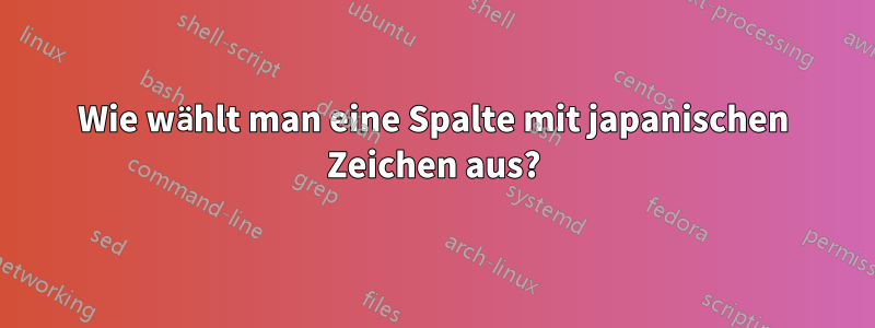 Wie wählt man eine Spalte mit japanischen Zeichen aus?