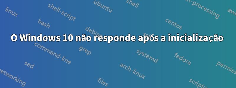 O Windows 10 não responde após a inicialização