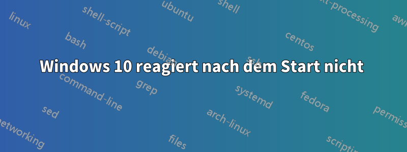 Windows 10 reagiert nach dem Start nicht