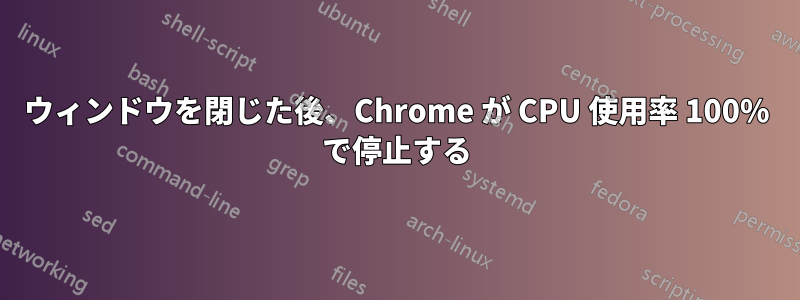 ウィンドウを閉じた後、Chrome が CPU 使用率 100% で停止する