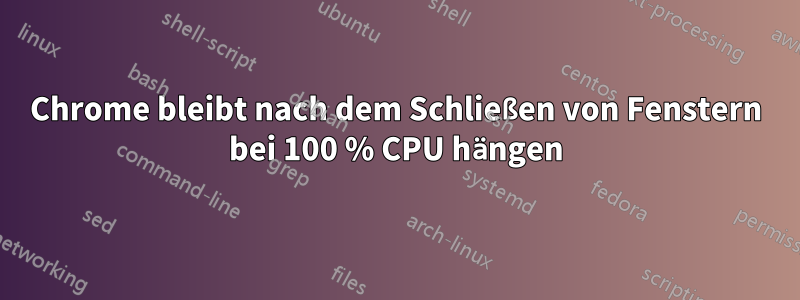 Chrome bleibt nach dem Schließen von Fenstern bei 100 % CPU hängen