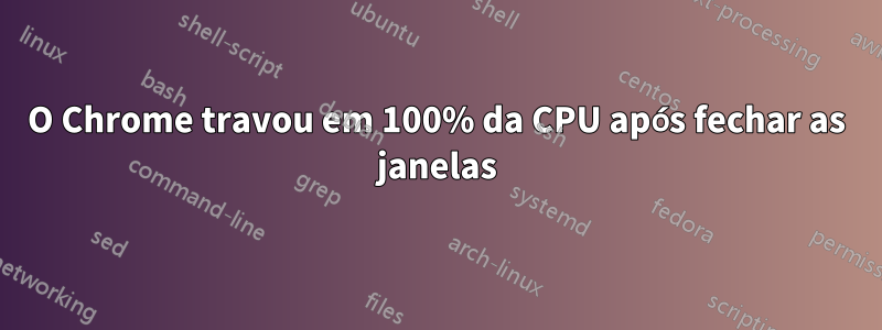 O Chrome travou em 100% da CPU após fechar as janelas