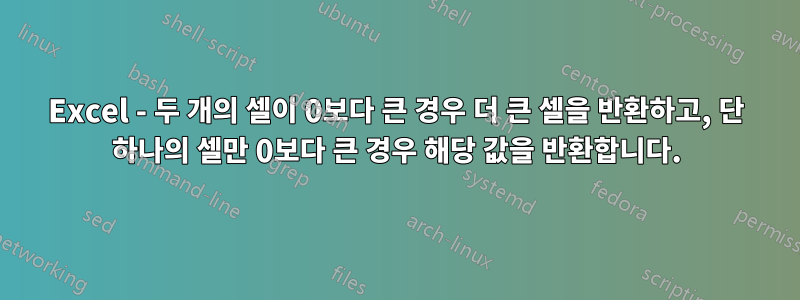 Excel - 두 개의 셀이 0보다 큰 경우 더 큰 셀을 반환하고, 단 하나의 셀만 0보다 큰 경우 해당 값을 반환합니다.