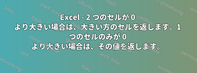 Excel - 2 つのセルが 0 より大きい場合は、大きい方のセルを返します。1 つのセルのみが 0 より大きい場合は、その値を返します。