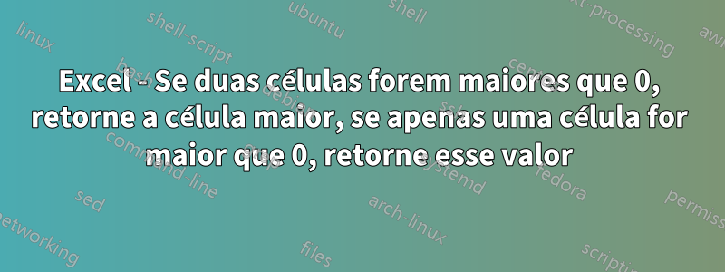 Excel - Se duas células forem maiores que 0, retorne a célula maior, se apenas uma célula for maior que 0, retorne esse valor