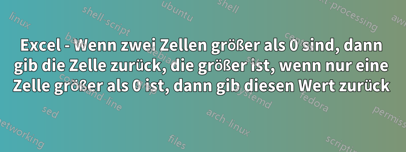 Excel - Wenn zwei Zellen größer als 0 sind, dann gib die Zelle zurück, die größer ist, wenn nur eine Zelle größer als 0 ist, dann gib diesen Wert zurück