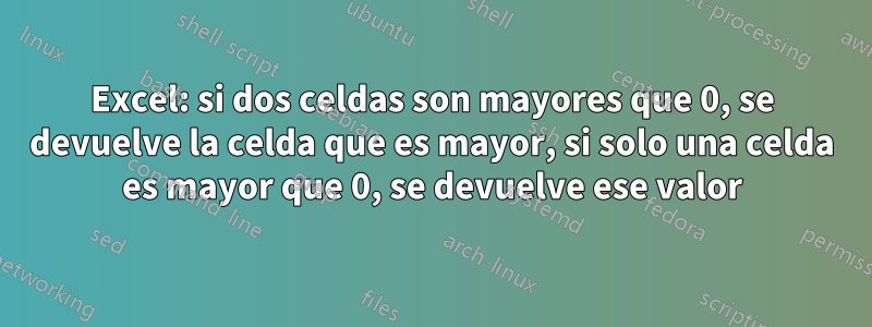 Excel: si dos celdas son mayores que 0, se devuelve la celda que es mayor, si solo una celda es mayor que 0, se devuelve ese valor