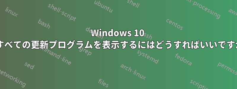 Windows 10 のすべての更新プログラムを表示するにはどうすればいいですか?