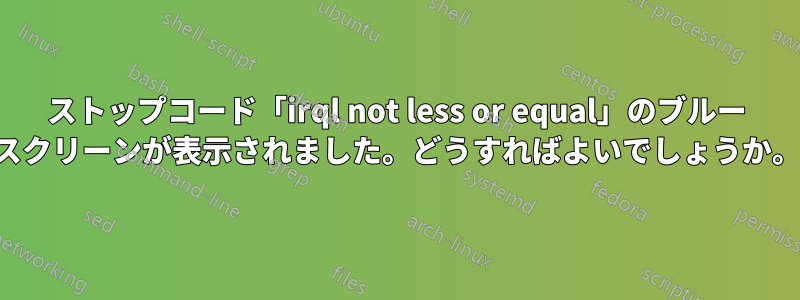 ストップコード「irql not less or equal」のブルー スクリーンが表示されました。どうすればよいでしょうか。