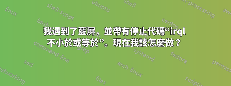 我遇到了藍屏，並帶有停止代碼“irql 不小於或等於”。現在我該怎麼做？