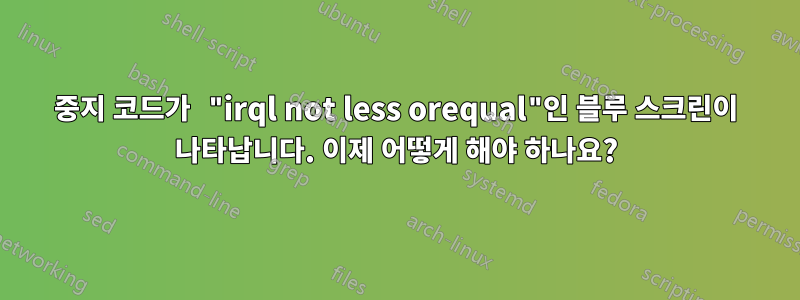 중지 코드가 "irql not less orequal"인 블루 스크린이 나타납니다. 이제 어떻게 해야 하나요?