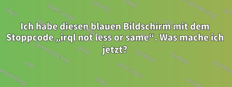 Ich habe diesen blauen Bildschirm mit dem Stoppcode „irql not less or same“. Was mache ich jetzt?