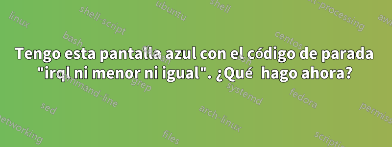 Tengo esta pantalla azul con el código de parada "irql ni menor ni igual". ¿Qué hago ahora?