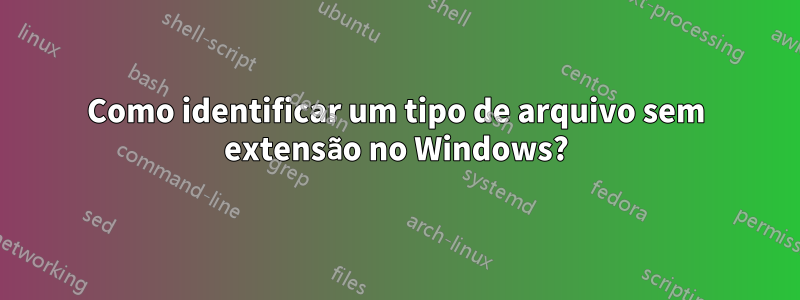 Como identificar um tipo de arquivo sem extensão no Windows?