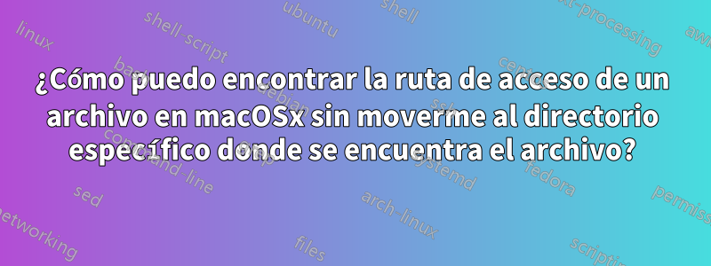 ¿Cómo puedo encontrar la ruta de acceso de un archivo en macOSx sin moverme al directorio específico donde se encuentra el archivo?