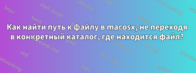 Как найти путь к файлу в macosx, не переходя в конкретный каталог, где находится файл?