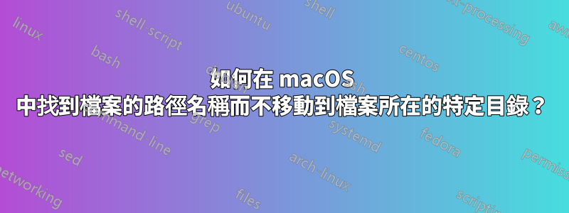 如何在 macOS 中找到檔案的路徑名稱而不移動到檔案所在的特定目錄？