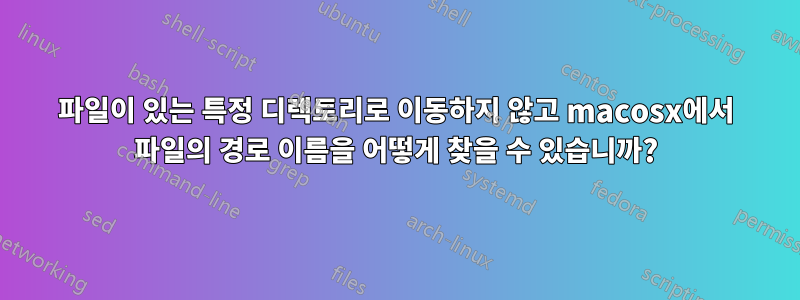 파일이 있는 특정 디렉토리로 이동하지 않고 macosx에서 파일의 경로 이름을 어떻게 찾을 수 있습니까?