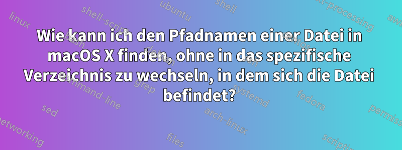 Wie kann ich den Pfadnamen einer Datei in macOS X finden, ohne in das spezifische Verzeichnis zu wechseln, in dem sich die Datei befindet?