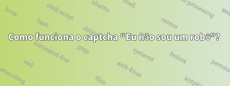 Como funciona o captcha “Eu não sou um robô”?