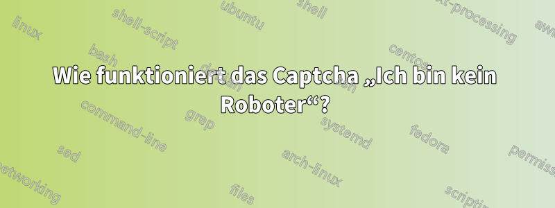 Wie funktioniert das Captcha „Ich bin kein Roboter“?