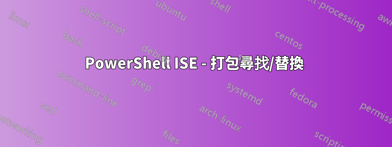 PowerShell ISE - 打包尋找/替換