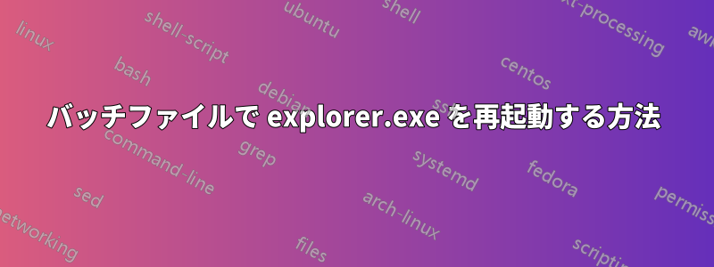 バッチファイルで explorer.exe を再起動する方法