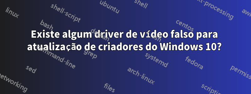 Existe algum driver de vídeo falso para atualização de criadores do Windows 10?