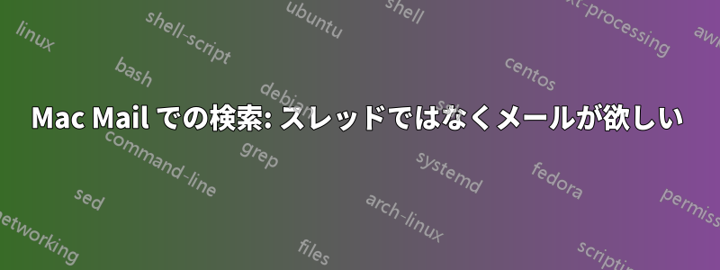 Mac Mail での検索: スレッドではなくメールが欲しい