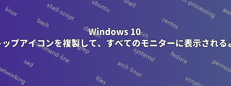 Windows 10 のデスクトップアイコンを複製して、すべてのモニターに表示されるようにする