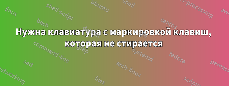 Нужна клавиатура с маркировкой клавиш, которая не стирается