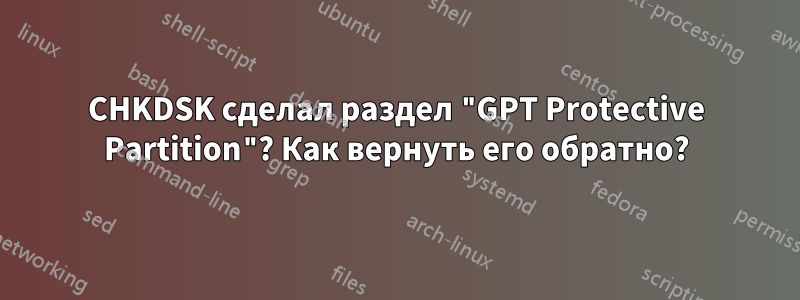 CHKDSK сделал раздел "GPT Protective Partition"? Как вернуть его обратно?