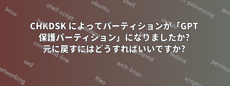 CHKDSK によってパーティションが「GPT 保護パーティション」になりましたか? 元に戻すにはどうすればいいですか?