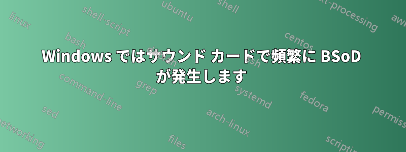 Windows ではサウンド カードで頻繁に BSoD が発生します