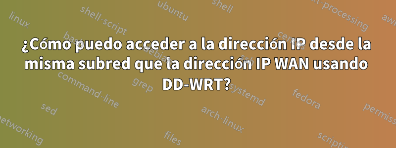 ¿Cómo puedo acceder a la dirección IP desde la misma subred que la dirección IP WAN usando DD-WRT?