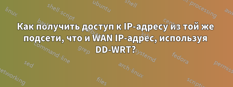 Как получить доступ к IP-адресу из той же подсети, что и WAN IP-адрес, используя DD-WRT?