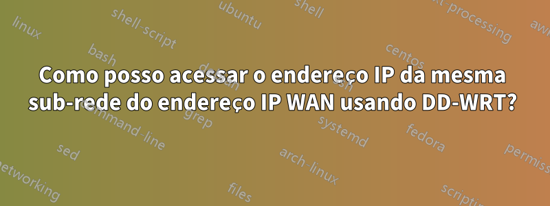 Como posso acessar o endereço IP da mesma sub-rede do endereço IP WAN usando DD-WRT?