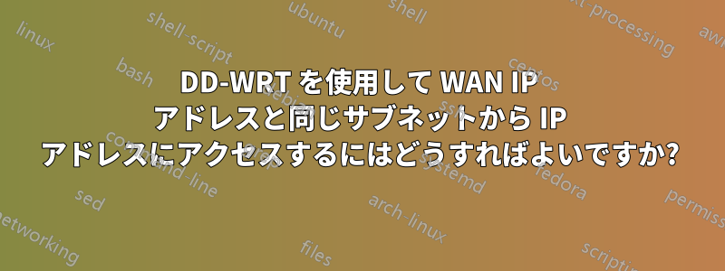 DD-WRT を使用して WAN IP アドレスと同じサブネットから IP アドレスにアクセスするにはどうすればよいですか?