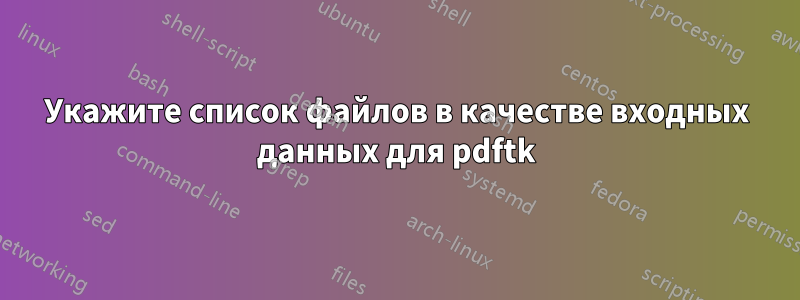 Укажите список файлов в качестве входных данных для pdftk