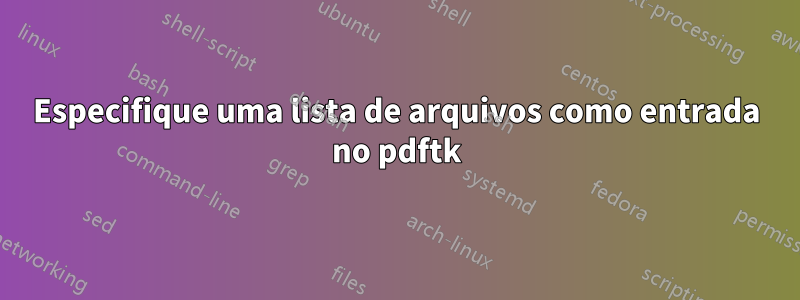 Especifique uma lista de arquivos como entrada no pdftk