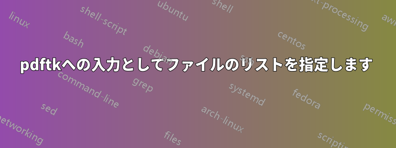 pdftkへの入力としてファイルのリストを指定します