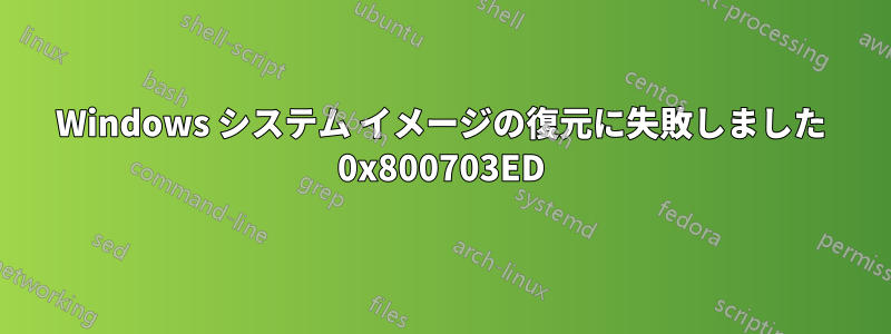 Windows システム イメージの復元に失敗しました 0x800703ED