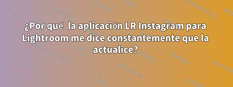 ¿Por qué la aplicación LR Instagram para Lightroom me dice constantemente que la actualice?