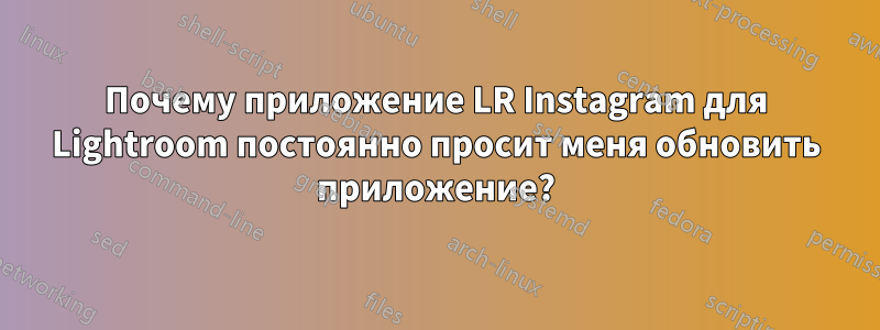 Почему приложение LR Instagram для Lightroom постоянно просит меня обновить приложение?