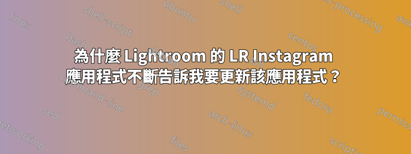 為什麼 Lightroom 的 LR Instagram 應用程式不斷告訴我要更新該應用程式？