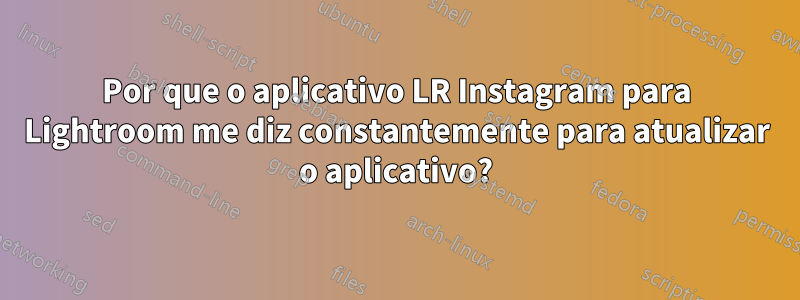 Por que o aplicativo LR Instagram para Lightroom me diz constantemente para atualizar o aplicativo?