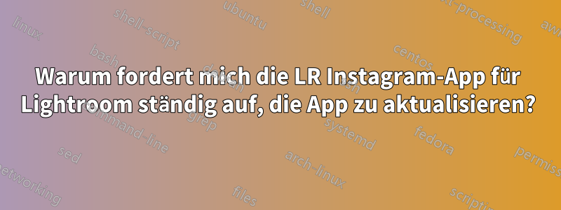 Warum fordert mich die LR Instagram-App für Lightroom ständig auf, die App zu aktualisieren?